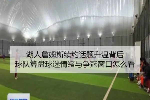 湖人詹姆斯续约话题升温背后 球队算盘球迷情绪与争冠窗口怎么看